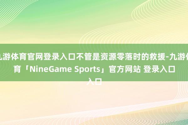 九游体育官网登录入口不管是资源零落时的救援-九游体育「NineGame Sports」官方网站 登录入口