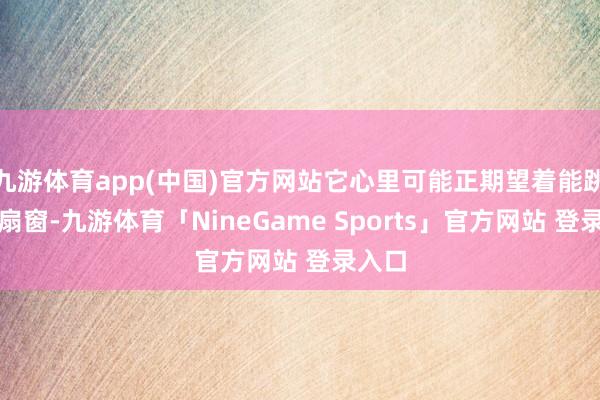 九游体育app(中国)官方网站它心里可能正期望着能跳出这扇窗-九游体育「NineGame Sports」官方网站 登录入口