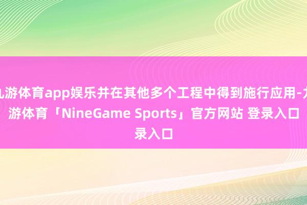 九游体育app娱乐并在其他多个工程中得到施行应用-九游体育「NineGame Sports」官方网站 登录入口
