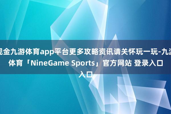 现金九游体育app平台更多攻略资讯请关怀玩一玩-九游体育「NineGame Sports」官方网站 登录入口