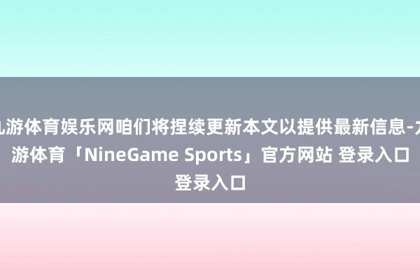 九游体育娱乐网咱们将捏续更新本文以提供最新信息-九游体育「NineGame Sports」官方网站 登录入口