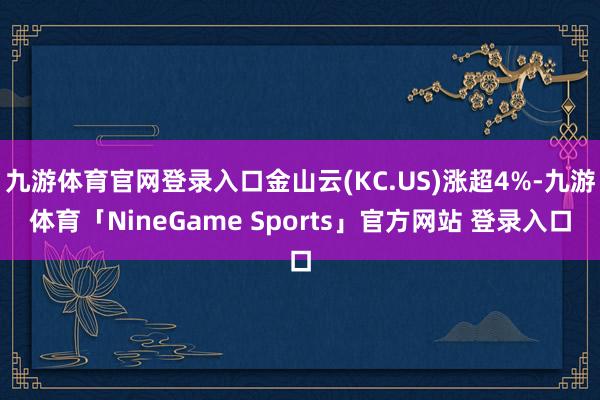 九游体育官网登录入口金山云(KC.US)涨超4%-九游体育「NineGame Sports」官方网站 登录入口