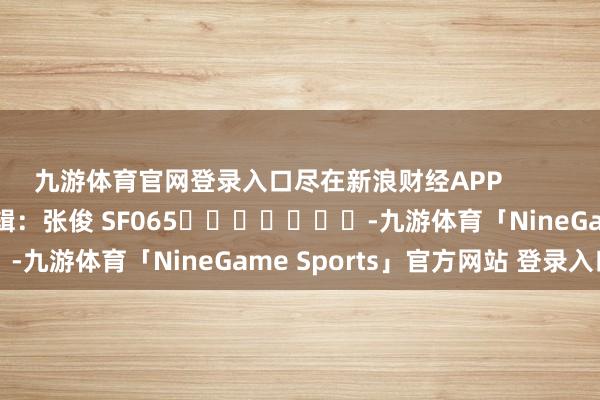 九游体育官网登录入口尽在新浪财经APP            						包袱剪辑：张俊 SF065							-九游体育「NineGame Sports」官方网站 登录入口