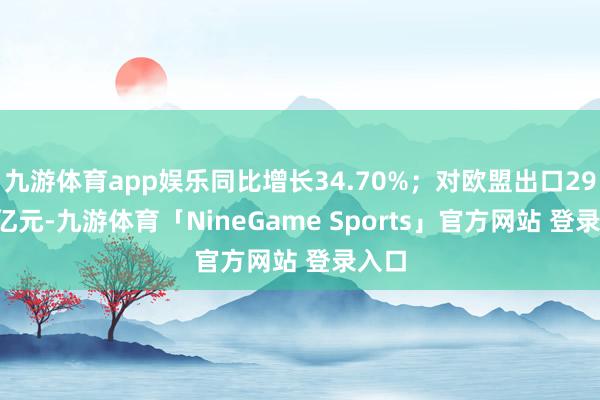 九游体育app娱乐同比增长34.70%;对欧盟出口29.70亿元-九游体育「NineGame Sports」官方网站 登录入口