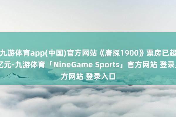 九游体育app(中国)官方网站《唐探1900》票房已超13亿元-九游体育「NineGame Sports」官方网站 登录入口