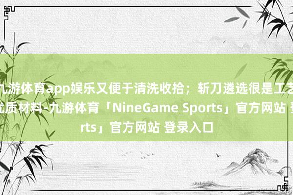 九游体育app娱乐又便于清洗收拾；斩刀遴选很是工艺加工的优质材料-九游体育「NineGame Sports」官方网站 登录入口