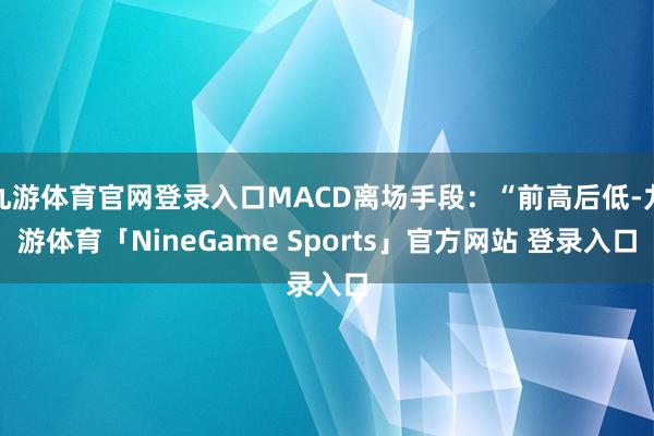 九游体育官网登录入口MACD离场手段:“前高后低-九游体育「NineGame Sports」官方网站 登录入口