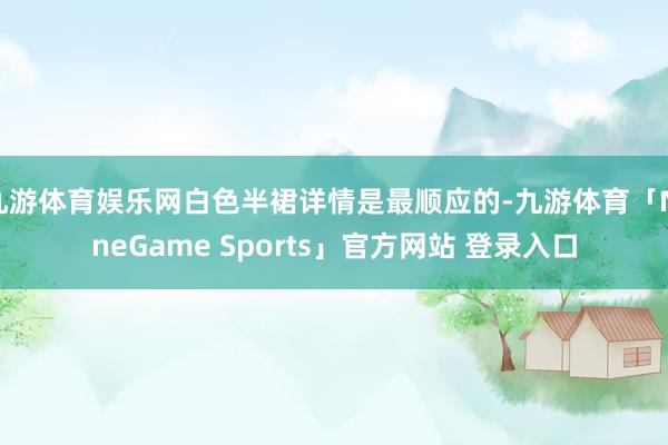 九游体育娱乐网白色半裙详情是最顺应的-九游体育「NineGame Sports」官方网站 登录入口