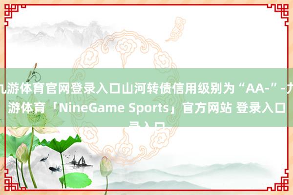 九游体育官网登录入口山河转债信用级别为“AA-”-九游体育「NineGame Sports」官方网站 登录入口