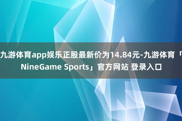 九游体育app娱乐正股最新价为14.84元-九游体育「NineGame Sports」官方网站 登录入口