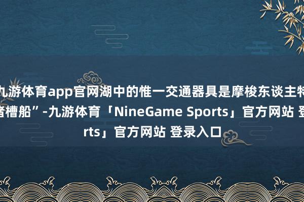 九游体育app官网湖中的惟一交通器具是摩梭东谈主特有的“猪槽船”-九游体育「NineGame Sports」官方网站 登录入口