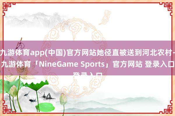九游体育app(中国)官方网站她径直被送到河北农村-九游体育「NineGame Sports」官方网站 登录入口