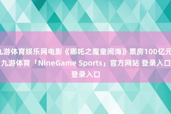 九游体育娱乐网电影《哪吒之魔童闹海》票房100亿元-九游体育「NineGame Sports」官方网站 登录入口