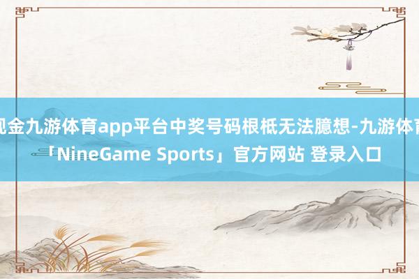 现金九游体育app平台中奖号码根柢无法臆想-九游体育「NineGame Sports」官方网站 登录入口