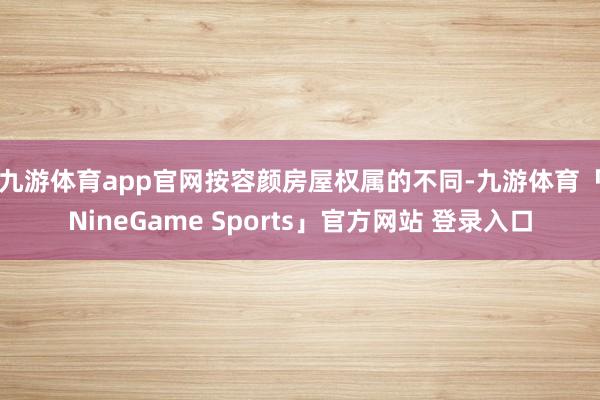 九游体育app官网 按容颜房屋权属的不同-九游体育「NineGame Sports」官方网站 登录入口
