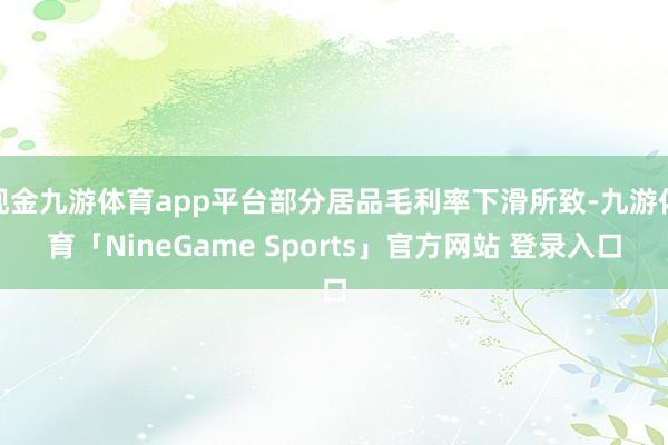 现金九游体育app平台部分居品毛利率下滑所致-九游体育「NineGame Sports」官方网站 登录入口