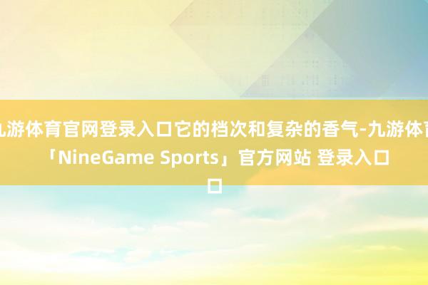 九游体育官网登录入口它的档次和复杂的香气-九游体育「NineGame Sports」官方网站 登录入口