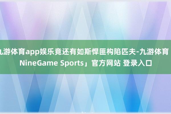 九游体育app娱乐竟还有如斯悍匪构陷匹夫-九游体育「NineGame Sports」官方网站 登录入口