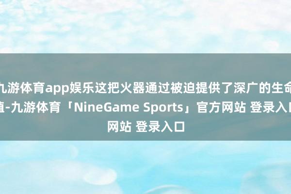 九游体育app娱乐这把火器通过被迫提供了深广的生命值-九游体育「NineGame Sports」官方网站 登录入口