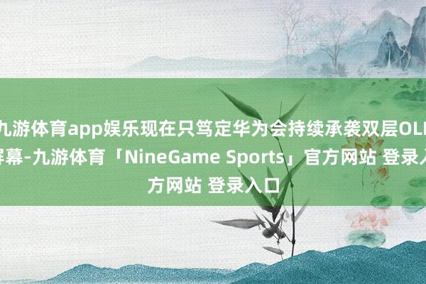 九游体育app娱乐现在只笃定华为会持续承袭双层OLED屏幕-九游体育「NineGame Sports」官方网站 登录入口