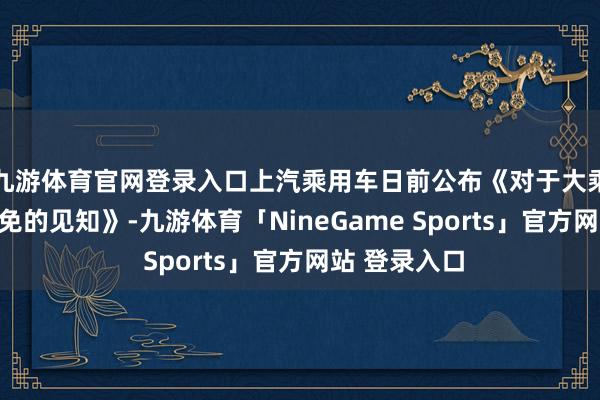九游体育官网登录入口上汽乘用车日前公布《对于大乘用车干部任免的见知》-九游体育「NineGame Sports」官方网站 登录入口