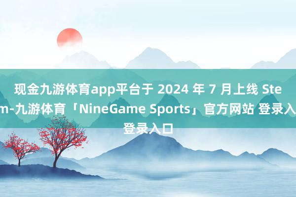现金九游体育app平台于 2024 年 7 月上线 Steam-九游体育「NineGame Sports」官方网站 登录入口