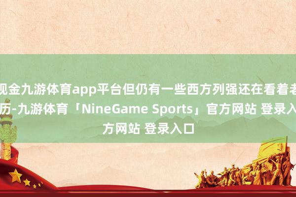 现金九游体育app平台但仍有一些西方列强还在看着老皇历-九游体育「NineGame Sports」官方网站 登录入口