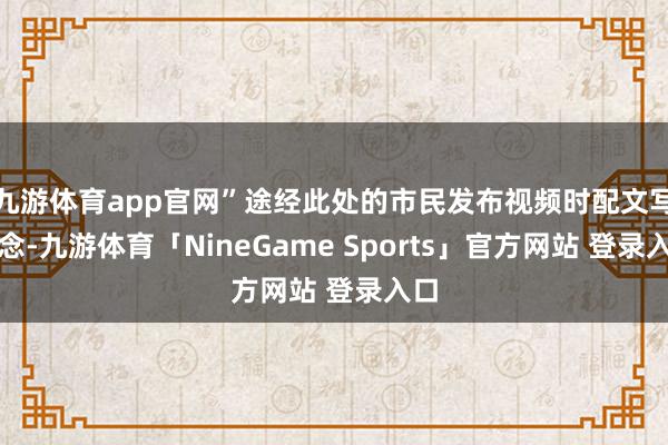 九游体育app官网”途经此处的市民发布视频时配文写说念-九游体育「NineGame Sports」官方网站 登录入口