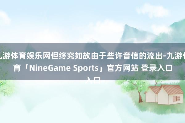 九游体育娱乐网但终究如故由于些许音信的流出-九游体育「NineGame Sports」官方网站 登录入口