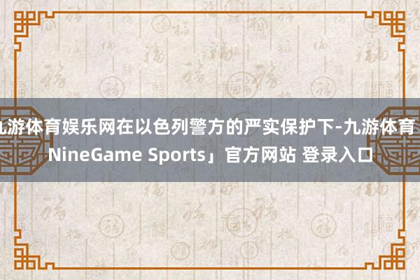 九游体育娱乐网在以色列警方的严实保护下-九游体育「NineGame Sports」官方网站 登录入口