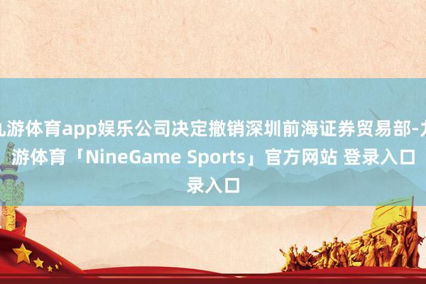 九游体育app娱乐公司决定撤销深圳前海证券贸易部-九游体育「NineGame Sports」官方网站 登录入口