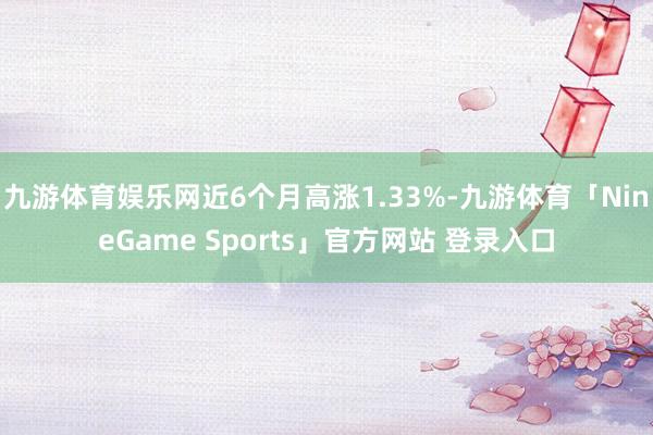 九游体育娱乐网近6个月高涨1.33%-九游体育「NineGame Sports」官方网站 登录入口