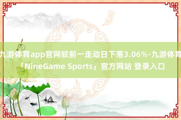 九游体育app官网较前一走动日下落3.06%-九游体育「NineGame Sports」官方网站 登录入口