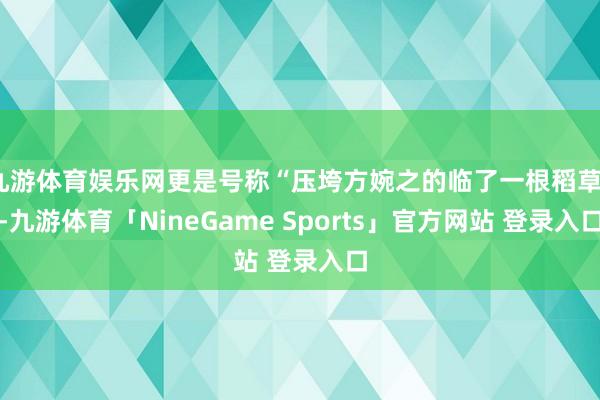 九游体育娱乐网更是号称“压垮方婉之的临了一根稻草”-九游体育「NineGame Sports」官方网站 登录入口