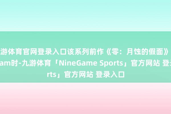 九游体育官网登录入口该系列前作《零：月蚀的假面》登陆Steam时-九游体育「NineGame Sports」官方网站 登录入口