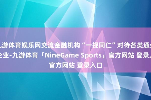 九游体育娱乐网交流金融机构“一视同仁”对待各类通盘制企业-九游体育「NineGame Sports」官方网站 登录入口