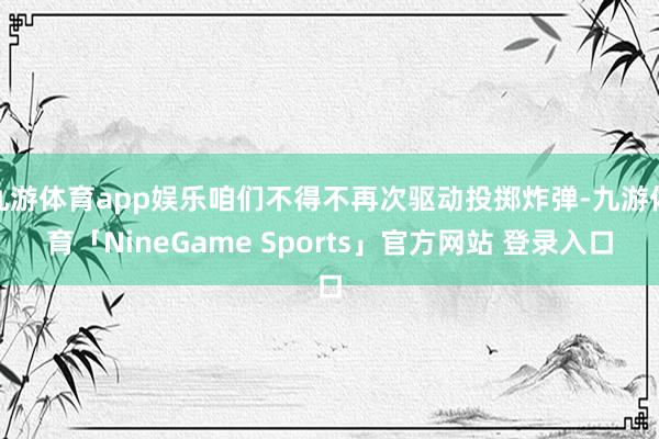 九游体育app娱乐咱们不得不再次驱动投掷炸弹-九游体育「NineGame Sports」官方网站 登录入口