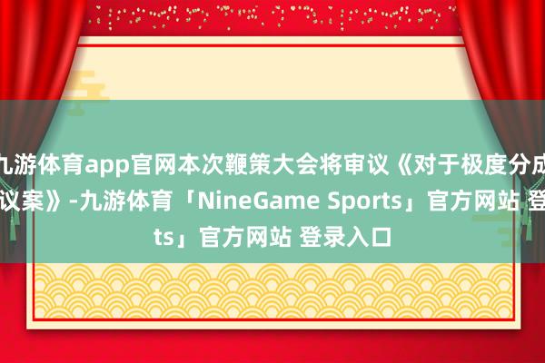九游体育app官网本次鞭策大会将审议《对于极度分成预案的议案》-九游体育「NineGame Sports」官方网站 登录入口