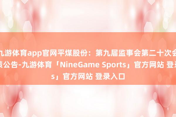 九游体育app官网平煤股份：第九届监事会第二十次会议决策公告-九游体育「NineGame Sports」官方网站 登录入口