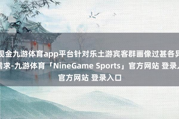 现金九游体育app平台针对乐土游宾客群画像过甚各异化需求-九游体育「NineGame Sports」官方网站 登录入口