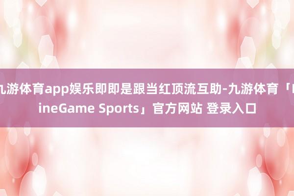 九游体育app娱乐即即是跟当红顶流互助-九游体育「NineGame Sports」官方网站 登录入口