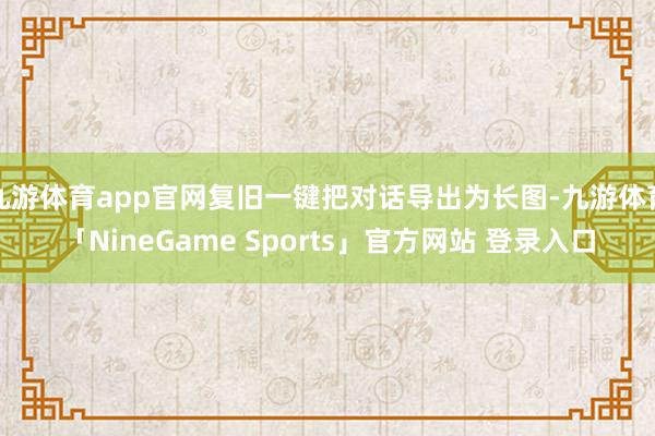 九游体育app官网复旧一键把对话导出为长图-九游体育「NineGame Sports」官方网站 登录入口