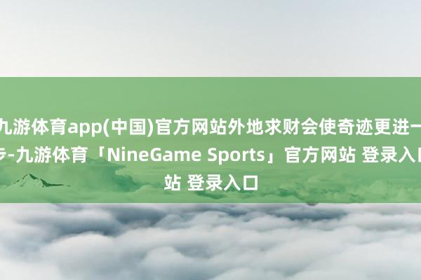 九游体育app(中国)官方网站外地求财会使奇迹更进一步-九游体育「NineGame Sports」官方网站 登录入口