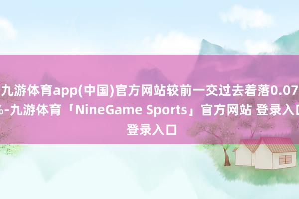 九游体育app(中国)官方网站较前一交过去着落0.07%-九游体育「NineGame Sports」官方网站 登录入口