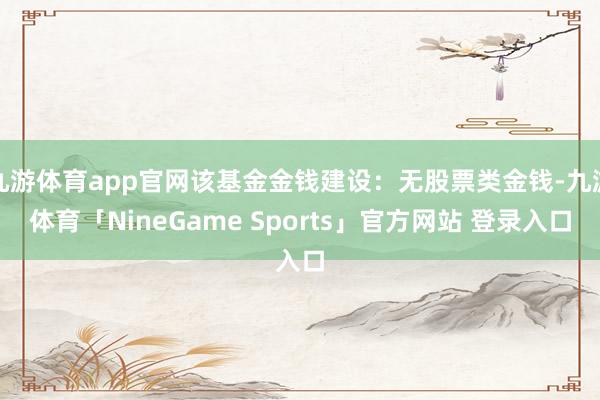 九游体育app官网该基金金钱建设：无股票类金钱-九游体育「NineGame Sports」官方网站 登录入口
