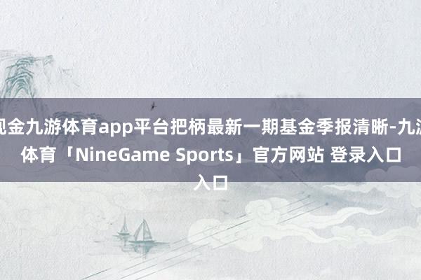 现金九游体育app平台把柄最新一期基金季报清晰-九游体育「NineGame Sports」官方网站 登录入口