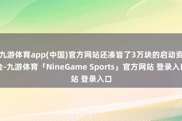 九游体育app(中国)官方网站还凑皆了3万块的启动资金-九游体育「NineGame Sports」官方网站 登录入口