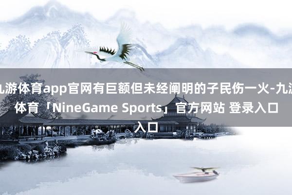 九游体育app官网有巨额但未经阐明的子民伤一火-九游体育「NineGame Sports」官方网站 登录入口