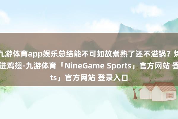 九游体育app娱乐总结能不可如故煮熟了还不溢锅？烤箱里放进鸡翅-九游体育「NineGame Sports」官方网站 登录入口