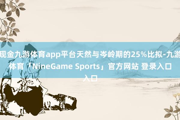 现金九游体育app平台天然与岑岭期的25%比拟-九游体育「NineGame Sports」官方网站 登录入口